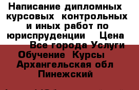 Написание дипломных, курсовых, контрольных и иных работ по юриспруденции  › Цена ­ 500 - Все города Услуги » Обучение. Курсы   . Архангельская обл.,Пинежский 